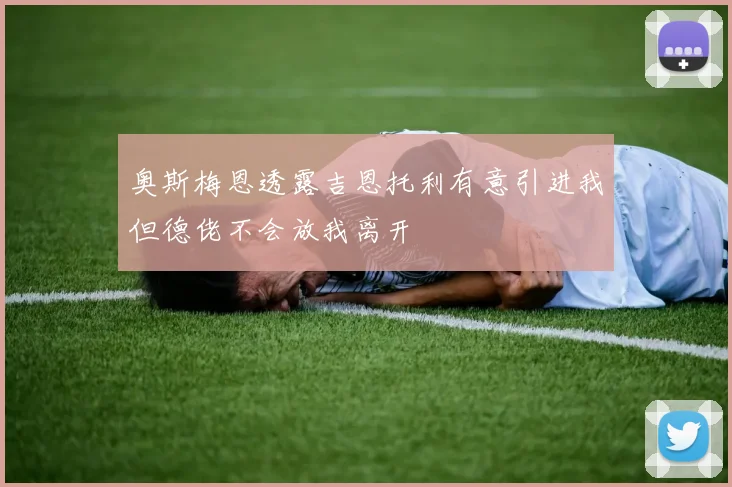 奥斯梅恩透露吉恩托利有意引进我但德佬不会放我离开