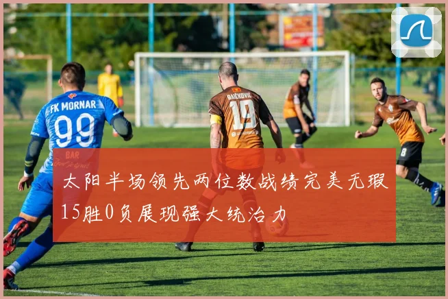 太阳半场领先两位数战绩完美无瑕15胜0负展现强大统治力