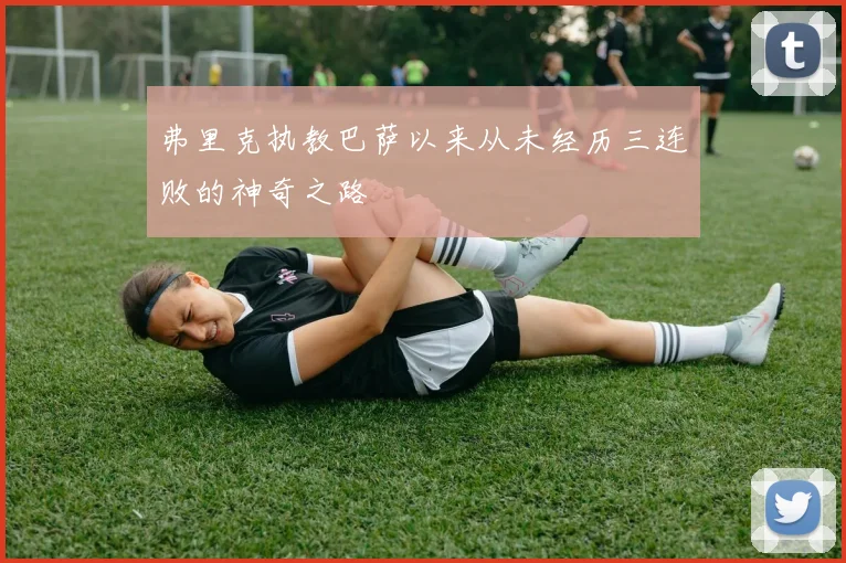 弗里克执教巴萨以来从未经历三连败的神奇之路