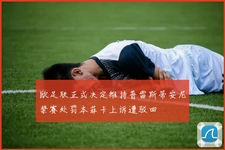欧足联正式决定维持普雷斯蒂安尼禁赛处罚本菲卡上诉遭驳回