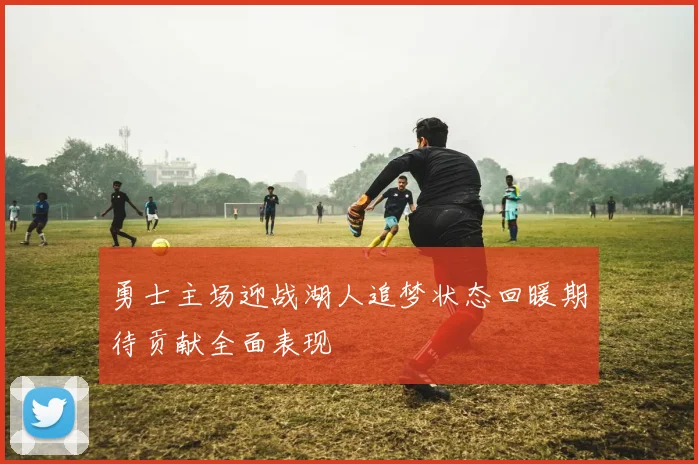 勇士主场迎战湖人追梦状态回暖期待贡献全面表现