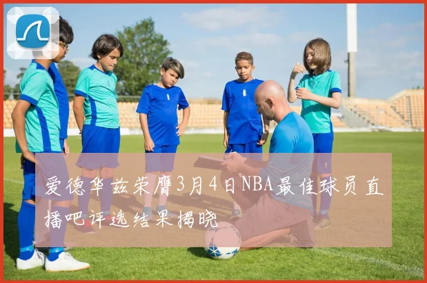 爱德华兹荣膺3月4日NBA最佳球员直播吧评选结果揭晓