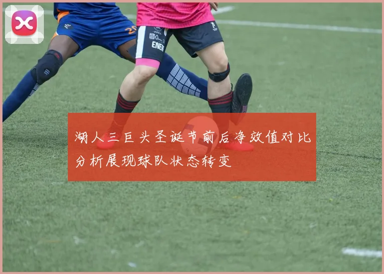 湖人三巨头圣诞节前后净效值对比分析展现球队状态转变