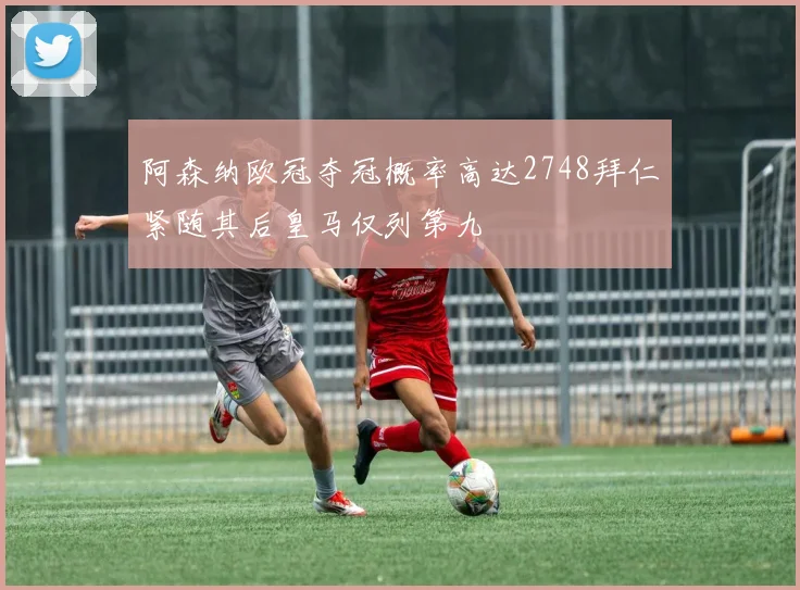 阿森纳欧冠夺冠概率高达2748拜仁紧随其后皇马仅列第九