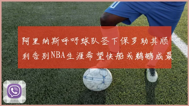 阿里纳斯呼吁球队签下保罗助其顺利告别NBA生涯希望快船或鹈鹕成最佳选择