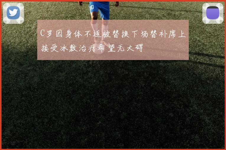 C罗因身体不适被替换下场替补席上接受冰敷治疗希望无大碍