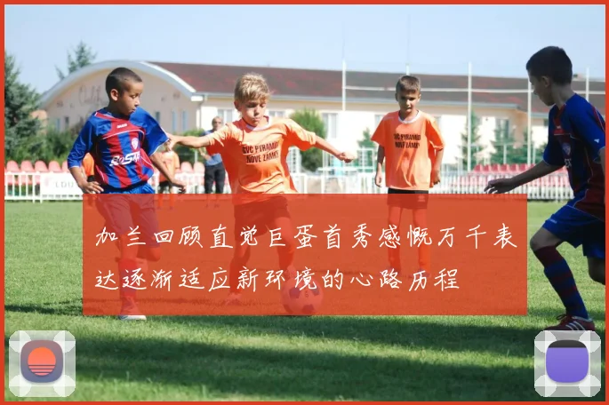 加兰回顾直觉巨蛋首秀感慨万千表达逐渐适应新环境的心路历程