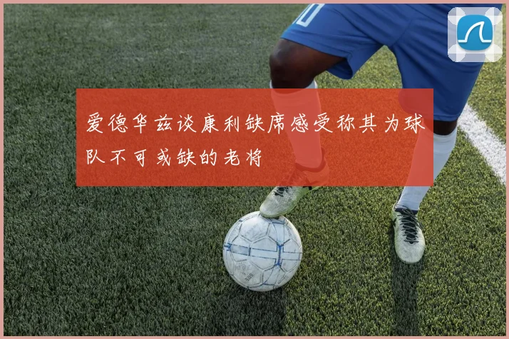 爱德华兹谈康利缺席感受称其为球队不可或缺的老将