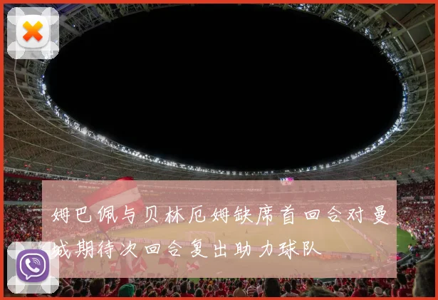 姆巴佩与贝林厄姆缺席首回合对曼城期待次回合复出助力球队