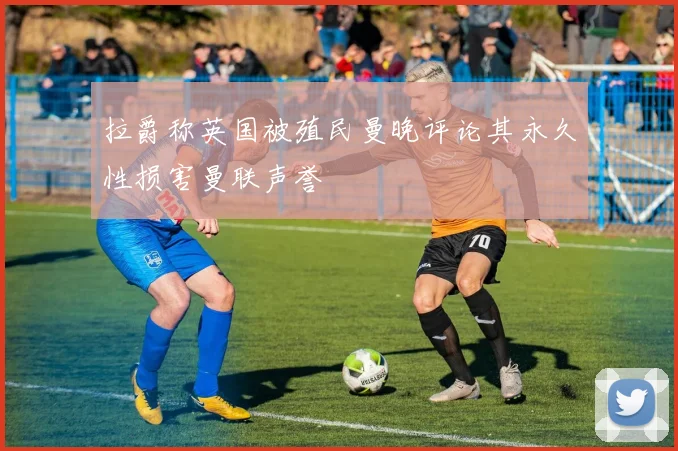 拉爵称英国被殖民曼晚评论其永久性损害曼联声誉