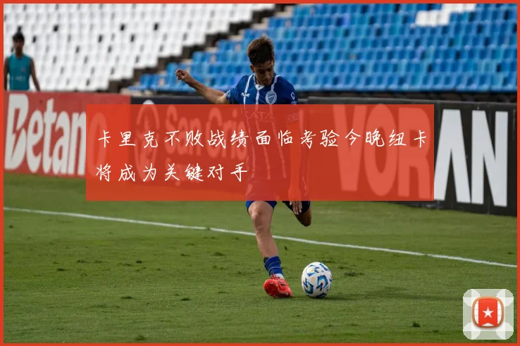 卡里克不败战绩面临考验今晚纽卡将成为关键对手