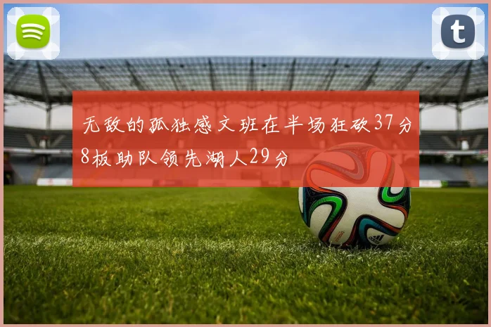 无敌的孤独感文班在半场狂砍37分8板助队领先湖人29分