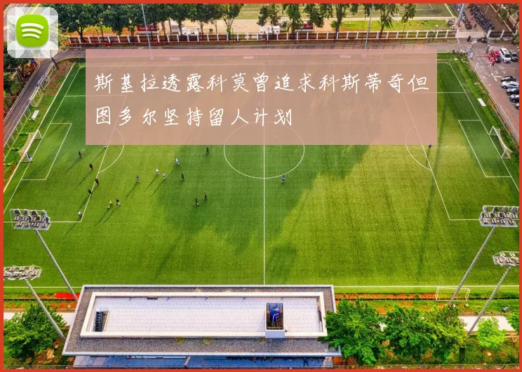 斯基拉透露科莫曾追求科斯蒂奇但图多尔坚持留人计划