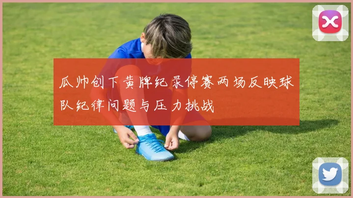瓜帅创下黄牌纪录停赛两场反映球队纪律问题与压力挑战