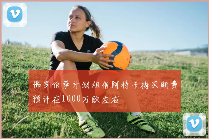 佛罗伦萨计划租借阿特卡梅买断费预计在1000万欧左右