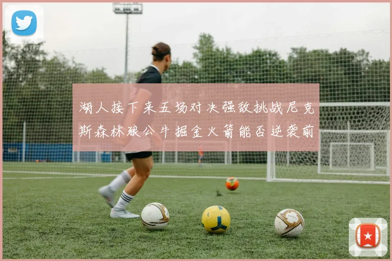 湖人接下来五场对决强敌挑战尼克斯森林狼公牛掘金火箭能否逆袭前五