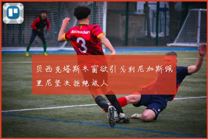 贝西克塔斯冬窗欲引戈利尼加斯佩里尼坚决拒绝放人
