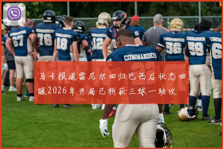 马卡报道雷尼尔回归巴西后状态回暖2026年开局已斩获三球一助攻