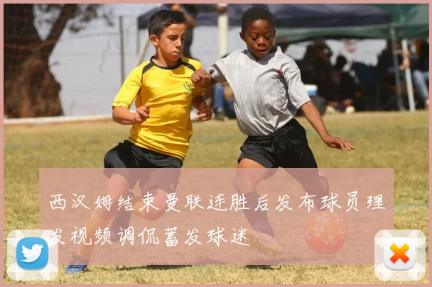 西汉姆结束曼联连胜后发布球员理发视频调侃蓄发球迷