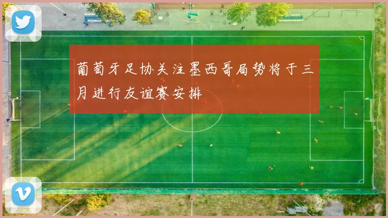 葡萄牙足协关注墨西哥局势将于三月进行友谊赛安排