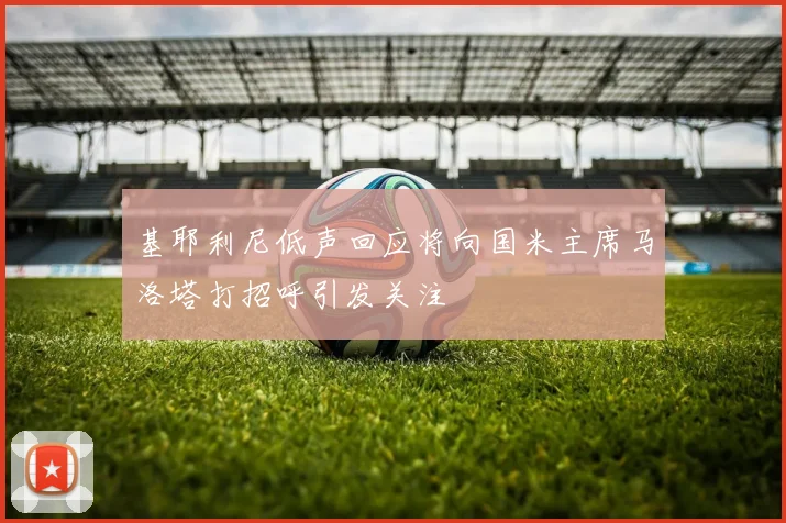 基耶利尼低声回应将向国米主席马洛塔打招呼引发关注