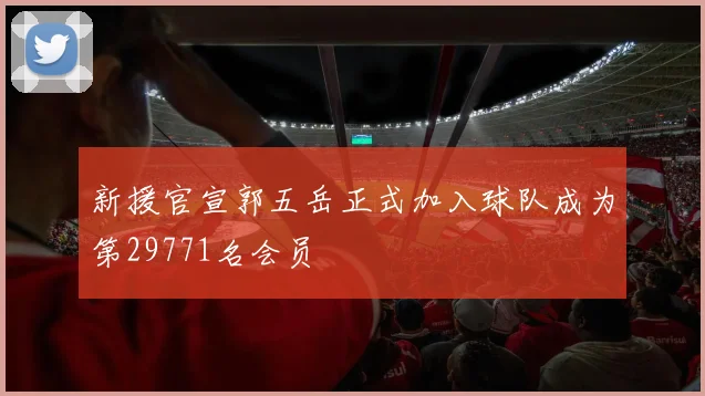 新援官宣郭五岳正式加入球队成为第29771名会员