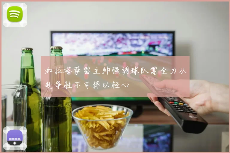 加拉塔萨雷主帅强调球队需全力以赴争胜不可掉以轻心